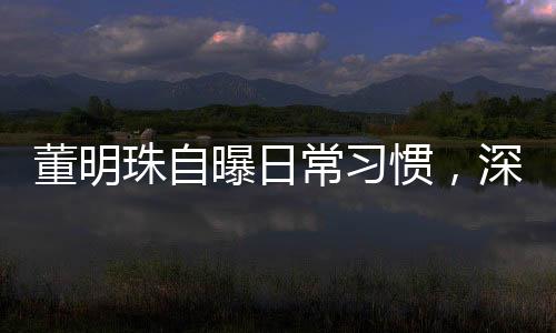 董明珠自曝日常習(xí)慣，深夜發(fā)通知成常態(tài)