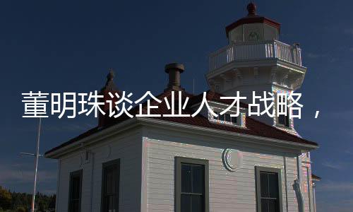 董明珠談企業(yè)人才戰(zhàn)略，挖人行為無異于小偷行徑