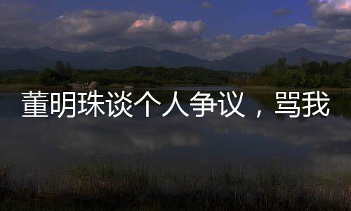 董明珠談個人爭議，罵我的都是沒事干的