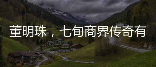 董明珠，七旬商界傳奇有望再干三年，且看她的奮斗與決心！