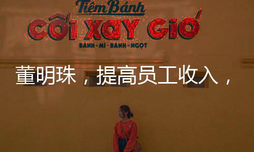 董明珠，提高員工收入，有錢就能消費(fèi)了