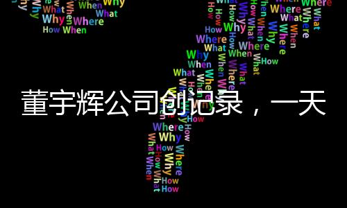 董宇輝公司創(chuàng)記錄，一天帶貨逾一個億——帶貨新時代的新傳奇