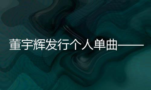 董宇輝發(fā)行個人單曲——新聞篇章
