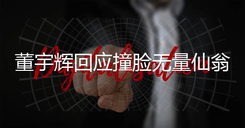 董宇輝回應撞臉無量仙翁，獨特魅力背后的神秘相似之處