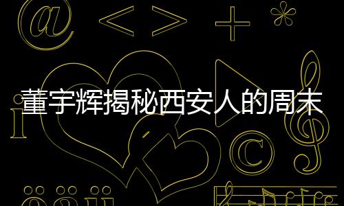 董宇輝揭秘西安人的周末新樂(lè)趣，探秘秦嶺