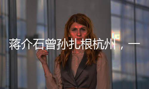 蔣介石曾孫扎根杭州，一個跨越歷史的傳承故事