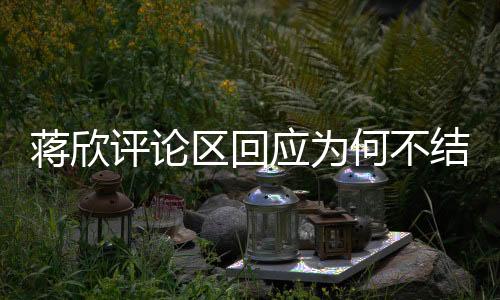 蔣欣評(píng)論區(qū)回應(yīng)為何不結(jié)婚，個(gè)人選擇與生活態(tài)度