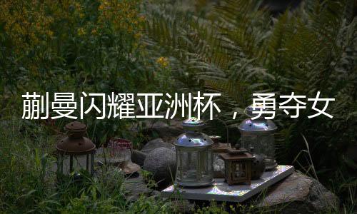 蒯曼閃耀亞洲杯，勇奪女子單打季軍