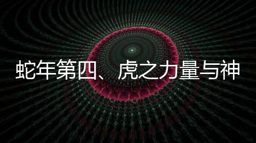 蛇年第四、虎之力量與神秘魅力展現(xiàn)