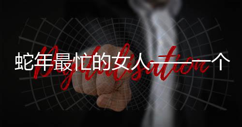 蛇年最忙的女人——一個(gè)獨(dú)特的職場(chǎng)風(fēng)采展示