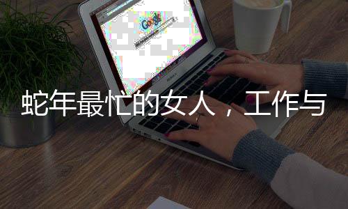 蛇年最忙的女人，工作與生活的不懈奮斗