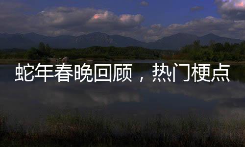 蛇年春晚回顧，熱門(mén)梗點(diǎn)引發(fā)全網(wǎng)熱議