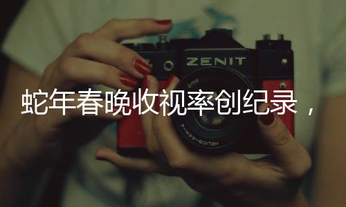 蛇年春晚收視率創(chuàng)紀(jì)錄，一場(chǎng)視聽(tīng)盛宴的歷史新高