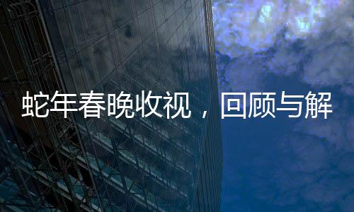 蛇年春晚收視，回顧與解析