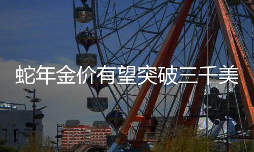 蛇年金價(jià)有望突破三千美元大關(guān)——分析師的預(yù)測(cè)與市場(chǎng)展望（標(biāo)題）