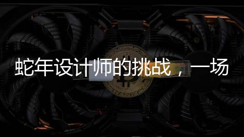 蛇年設(shè)計(jì)師的挑戰(zhàn)，一場創(chuàng)造力與壓力的較量