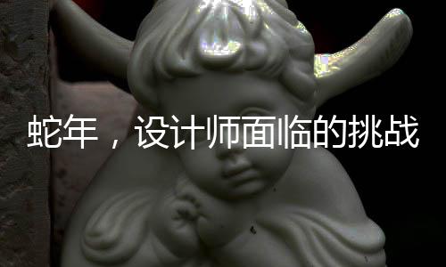 蛇年，設(shè)計師面臨的挑戰(zhàn)與應(yīng)對策略