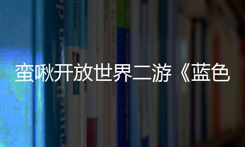 蠻啾開放世界二游《藍(lán)色星原：旅謠》最新PV發(fā)布