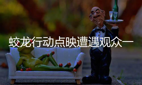 蛟龍行動(dòng)點(diǎn)映遭遇觀眾一致抵制，探究背后的原因