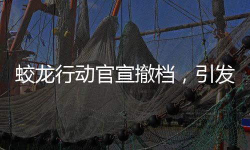 蛟龍行動(dòng)官宣撤檔，引發(fā)業(yè)界熱議