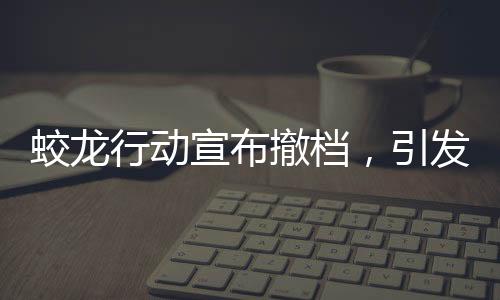 蛟龍行動(dòng)宣布撤檔，引發(fā)影迷熱議