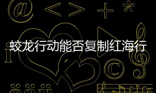 蛟龍行動(dòng)能否復(fù)制紅海行動(dòng)的成功？