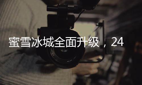 蜜雪冰城全面升級(jí)，24小時(shí)營(yíng)業(yè)，全新體驗(yàn)迎接顧客