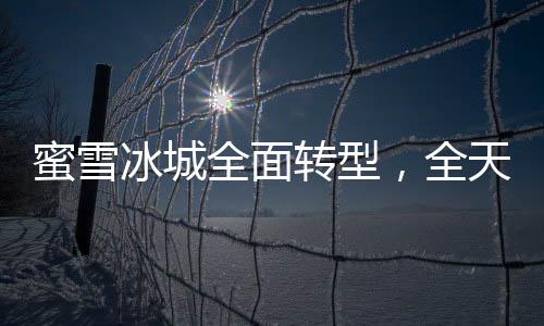 蜜雪冰城全面轉(zhuǎn)型，全天候營業(yè)，滿足夜間冷飲需求