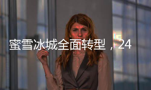 蜜雪冰城全面轉(zhuǎn)型，24小時營業(yè)新模式啟動