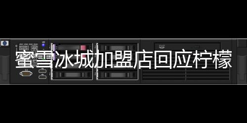 蜜雪冰城加盟店回應(yīng)檸檬片過夜事件，注重食品安全，堅(jiān)守品質(zhì)初心