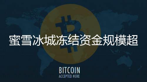蜜雪冰城凍結(jié)資金規(guī)模超越螞蟻，行業(yè)震動揭示背后原因