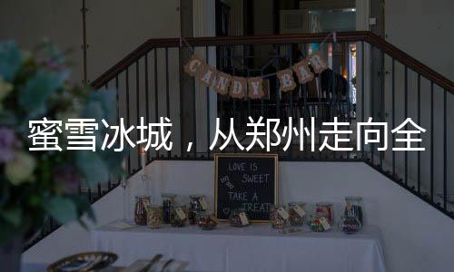 蜜雪冰城，從鄭州走向全球的成功解密
