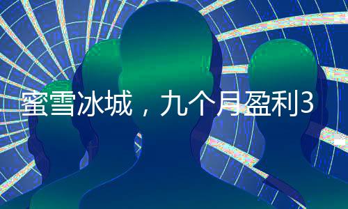 蜜雪冰城，九個月盈利35億的冰爽奇跡