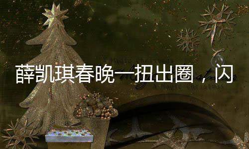 薛凱琪春晚一扭出圈，閃耀舞臺，成為全網(wǎng)熱議焦點