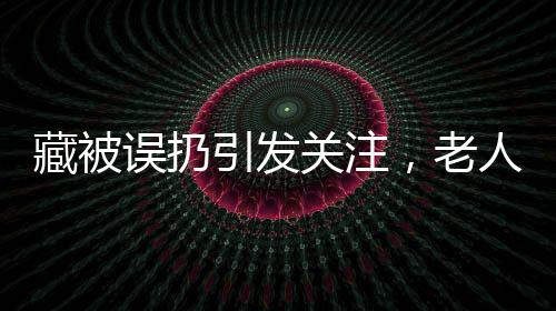 藏被誤扔引發(fā)關(guān)注，老人病床驚坐事件揭秘