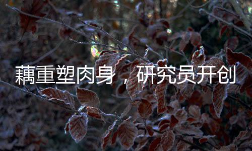 藕重塑肉身，研究員開創(chuàng)生命科技新紀元