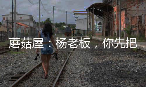 蘑菇屋：楊老板，你先把衣服穿上
