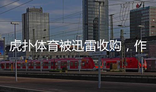 虎撲體育被迅雷收購，作價達五億元——互聯(lián)網(wǎng)體育領(lǐng)域掀起新一輪資本浪潮