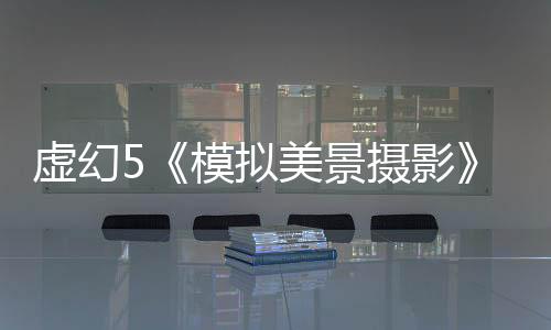 虛幻5《模擬美景攝影》新預(yù)告 景色太迷人了！