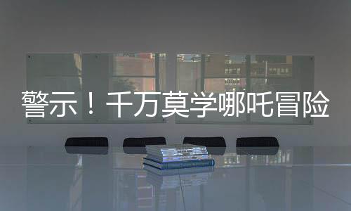 警示！千萬(wàn)莫學(xué)哪吒冒險(xiǎn)涉足土撥鼠收取業(yè)