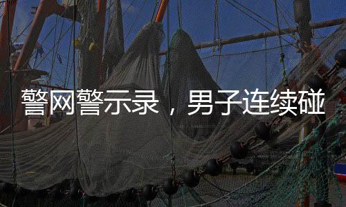 警網(wǎng)警示錄，男子連續(xù)碰瓷詐騙，終被刑拘，年齡僅為十九歲