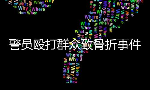 警員毆打群眾致骨折事件曝光，三名涉案人員公開受審