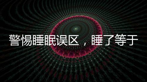 警惕睡眠誤區(qū)，睡了等于沒睡，睡眠危害大于熬夜