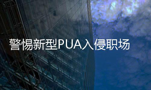 警惕新型PUA入侵職場(chǎng)，揭示職場(chǎng)心理操控的暗流涌動(dòng)