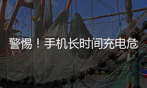 警惕！手機(jī)長時間充電危險行為揭秘