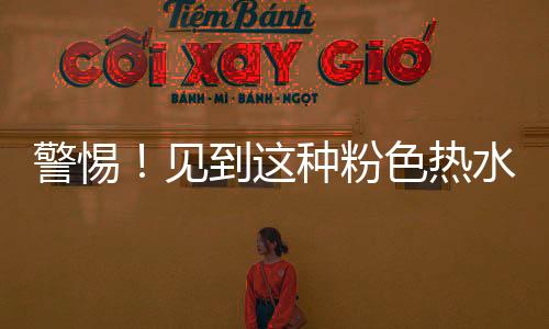 警惕！見(jiàn)到這種粉色熱水瓶立即報(bào)警——公眾安全新提示