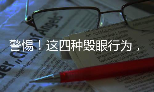 警惕！這四種毀眼行為，別再繼續(xù)做了