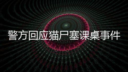 警方回應(yīng)貓尸塞課桌事件，真相揭秘與責(zé)任追究