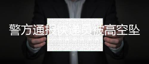 警方通報(bào)快遞員被高空墜物砸中身亡事件，呼吁市民關(guān)注安全，共建文明城市