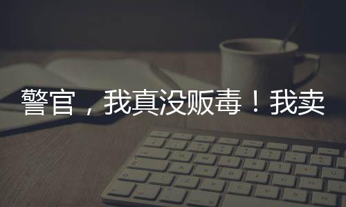 警官，我真沒販毒！我賣的真冰糖